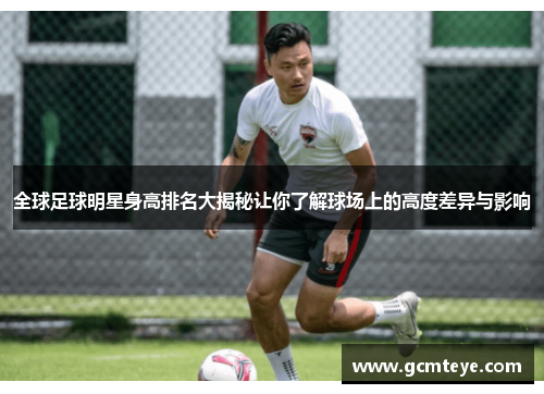 全球足球明星身高排名大揭秘让你了解球场上的高度差异与影响