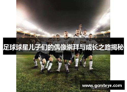 足球球星儿子们的偶像崇拜与成长之路揭秘