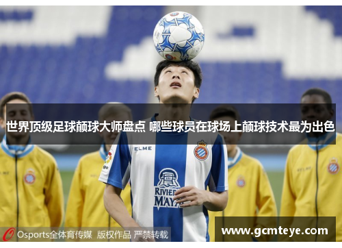 世界顶级足球颠球大师盘点 哪些球员在球场上颠球技术最为出色