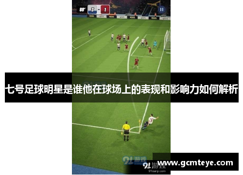 七号足球明星是谁他在球场上的表现和影响力如何解析