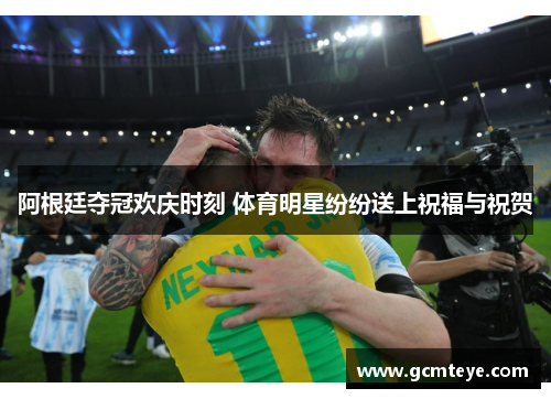 阿根廷夺冠欢庆时刻 体育明星纷纷送上祝福与祝贺